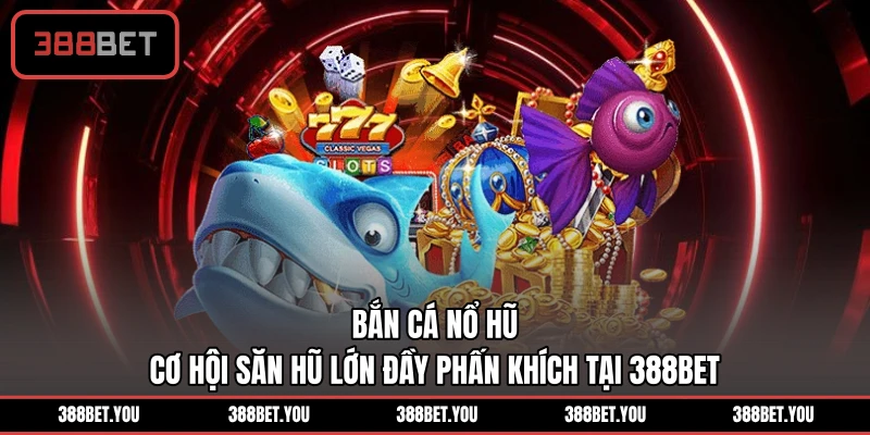Bắn Cá Nổ Hũ - Cơ Hội Săn Hũ Lớn Đầy Phấn Khích Tại 388BET