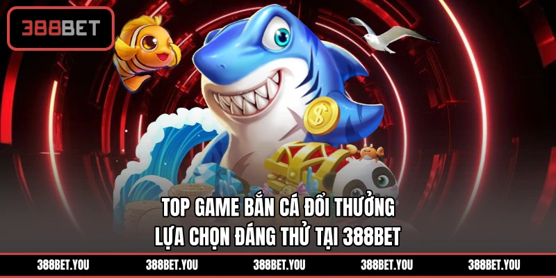 Top Game Bắn Cá Đổi Thưởng - Lựa Chọn Đáng Thử Tại 388BET